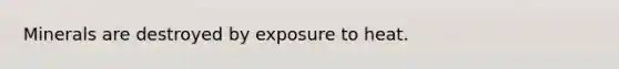 Minerals are destroyed by exposure to heat.