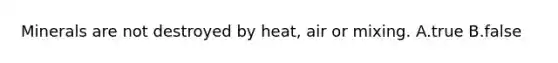 Minerals are not destroyed by heat, air or mixing. A.true B.false