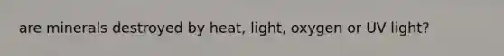 are minerals destroyed by heat, light, oxygen or UV light?