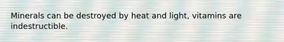 Minerals can be destroyed by heat and light, vitamins are indestructible.