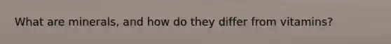 What are minerals, and how do they differ from vitamins?