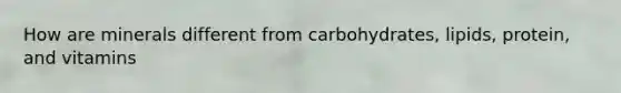 How are minerals different from carbohydrates, lipids, protein, and vitamins