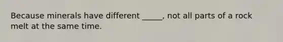 Because minerals have different _____, not all parts of a rock melt at the same time.