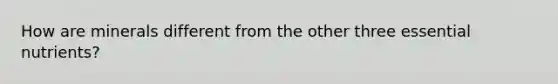 How are minerals different from the other three essential nutrients?