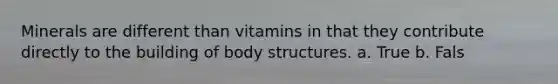 Minerals are different than vitamins in that they contribute directly to the building of body structures. a. True b. Fals