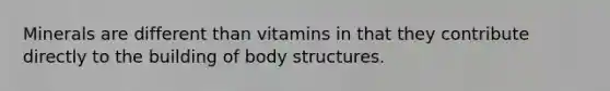 Minerals are different than vitamins in that they contribute directly to the building of body structures.