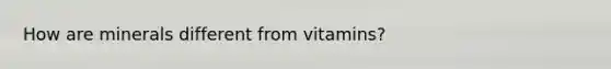 How are minerals different from vitamins?