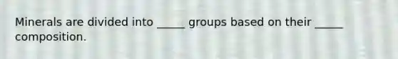 Minerals are divided into _____ groups based on their _____ composition.