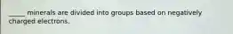 _____ minerals are divided into groups based on negatively charged electrons.