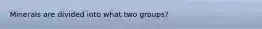 Minerals are divided into what two groups?