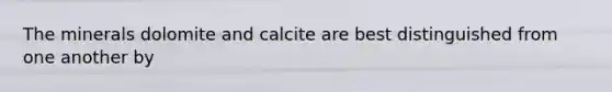 The minerals dolomite and calcite are best distinguished from one another by