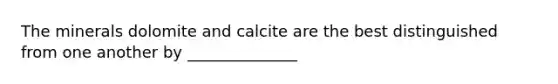 The minerals dolomite and calcite are the best distinguished from one another by ______________