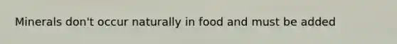 Minerals don't occur naturally in food and must be added