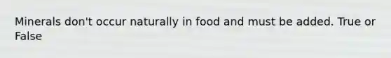 Minerals don't occur naturally in food and must be added. True or False