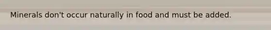 Minerals don't occur naturally in food and must be added.