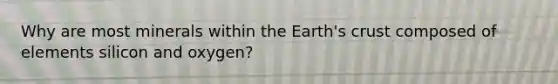 Why are most minerals within the Earth's crust composed of elements silicon and oxygen?