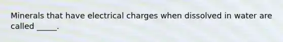 Minerals that have electrical charges when dissolved in water are called _____.