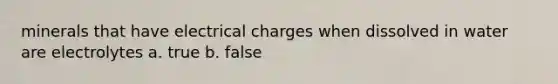 minerals that have electrical charges when dissolved in water are electrolytes a. true b. false