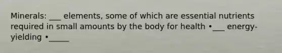 Minerals: ___ elements, some of which are essential nutrients required in small amounts by the body for health •___ energy-yielding •_____