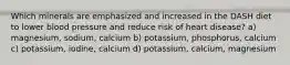 Which minerals are emphasized and increased in the DASH diet to lower blood pressure and reduce risk of heart disease? a) magnesium, sodium, calcium b) potassium, phosphorus, calcium c) potassium, iodine, calcium d) potassium, calcium, magnesium