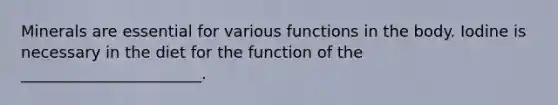 Minerals are essential for various functions in the body. Iodine is necessary in the diet for the function of the _______________________.