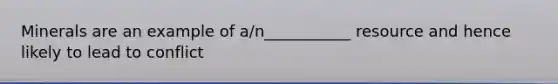 Minerals are an example of a/n___________ resource and hence likely to lead to conflict