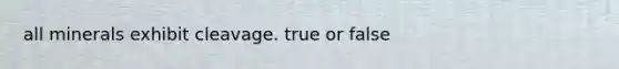 all minerals exhibit cleavage. true or false