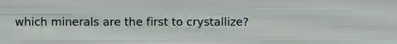 which minerals are the first to crystallize?