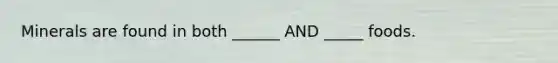 Minerals are found in both ______ AND _____ foods.