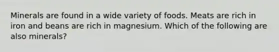 Minerals are found in a wide variety of foods. Meats are rich in iron and beans are rich in magnesium. Which of the following are also minerals?