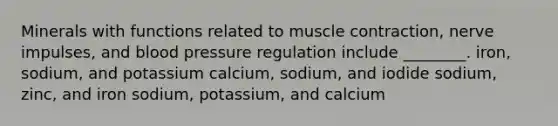 Minerals with functions related to muscle contraction, nerve impulses, and blood pressure regulation include ________. iron, sodium, and potassium calcium, sodium, and iodide sodium, zinc, and iron sodium, potassium, and calcium