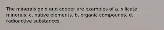 The minerals gold and copper are examples of a. silicate minerals. c. native elements. b. <a href='https://www.questionai.com/knowledge/kSg4ucUAKW-organic-compounds' class='anchor-knowledge'>organic compounds</a>. d. radioactive substances.