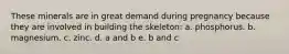 These minerals are in great demand during pregnancy because they are involved in building the skeleton: a. phosphorus. b. magnesium. c. zinc. d. a and b e. b and c
