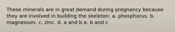 These minerals are in great demand during pregnancy because they are involved in building the skeleton: a. phosphorus. b. magnesium. c. zinc. d. a and b e. b and c