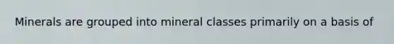 Minerals are grouped into mineral classes primarily on a basis of