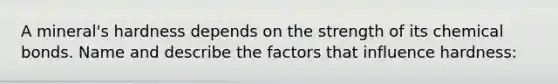 A mineral's hardness depends on the strength of its chemical bonds. Name and describe the factors that influence hardness: