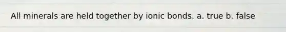 All minerals are held together by <a href='https://www.questionai.com/knowledge/kvOuFG6fy1-ionic-bonds' class='anchor-knowledge'>ionic bonds</a>. a. true b. false