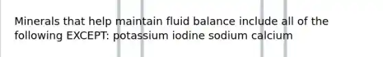 Minerals that help maintain fluid balance include all of the following EXCEPT: potassium iodine sodium calcium