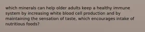 which minerals can help older adults keep a healthy immune system by increasing white blood cell production and by maintaining the sensation of taste, which encourages intake of nutritious foods?