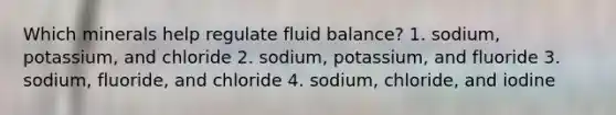 Which minerals help regulate fluid balance? 1. sodium, potassium, and chloride 2. sodium, potassium, and fluoride 3. sodium, fluoride, and chloride 4. sodium, chloride, and iodine