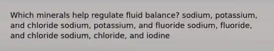 Which minerals help regulate fluid balance? sodium, potassium, and chloride sodium, potassium, and fluoride sodium, fluoride, and chloride sodium, chloride, and iodine