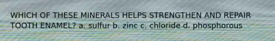 WHICH OF THESE MINERALS HELPS STRENGTHEN AND REPAIR TOOTH ENAMEL? a. sulfur b. zinc c. chloride d. phosphorous