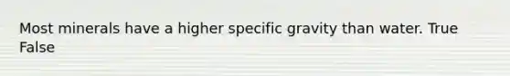 Most minerals have a higher specific gravity than water. True False