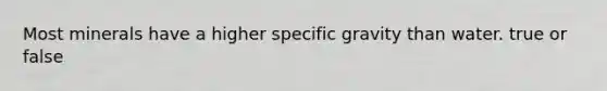 Most minerals have a higher specific gravity than water. true or false