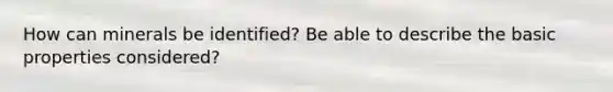 How can minerals be identified? Be able to describe the basic properties considered?