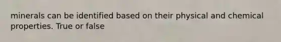 minerals can be identified based on their physical and chemical properties. True or false