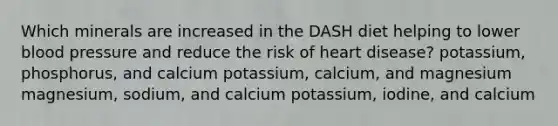 Which minerals are increased in the DASH diet helping to lower blood pressure and reduce the risk of heart disease? potassium, phosphorus, and calcium potassium, calcium, and magnesium magnesium, sodium, and calcium potassium, iodine, and calcium