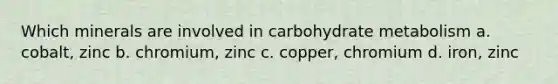 Which minerals are involved in carbohydrate metabolism a. cobalt, zinc b. chromium, zinc c. copper, chromium d. iron, zinc