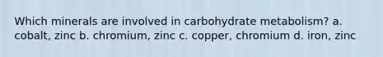 Which minerals are involved in carbohydrate metabolism? a. cobalt, zinc b. chromium, zinc c. copper, chromium d. iron, zinc