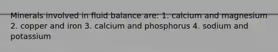 Minerals involved in fluid balance are: 1. calcium and magnesium 2. copper and iron 3. calcium and phosphorus 4. sodium and potassium